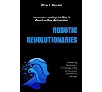 Robotic Revolutionaries: Innovators Leading the Way in Construction Automation: Harnessing Tomorrow's Technology Today to Transform Construction Success