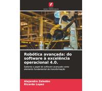 Robótica avançada: do software à excelência operacional 4.0.: Salienta o papel do software avançado como elemento fundamental da transformação