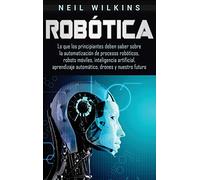 Robótica: Lo que los principiantes deben saber sobre la automatización de procesos robóticos, robots móviles, inteligencia artificial, aprendizaje automático, drones y nuestro futuro