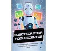 ROBÓTICA PARA ADOLESCENTES: Guía para principiantes sobre cómo construir, codificar y comprender robots