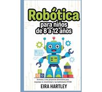 Robótica para niños de 8 a 12 años: Inventa y crea proyectos divertidos para impulsar la creatividad y las habilidades STEM