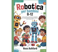 ROBOTICA PER BAMBINI 8-12: Un libro adatto ai principianti, progettato per sviluppare fiducia in se stessi, pensiero critico e basi STEM