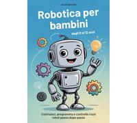Robotica per bambini dagli 8 ai 12 anni: Costruisci, programma e controlla i tuoi robot passo dopo passo