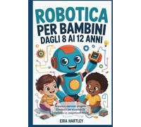 Robotica per bambini dagli 8 ai 12 anni: Inventa e costruisci progetti divertenti per stimolare la creatività e le competenze STEM