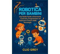 ROBOTICA PER BAMBINI: Una Guida Facile e Divertente Costruire, Programmare ed Esplorare il Futuro della Tecnologia