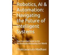 Robotics, AI & Automation: Navigating the Future of Intelligent Systems: Your Essential Guide to the Technologies Reshaping Our World