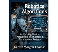 Robotics Algorithms: Optimizing Motion, Perception, and Control in Autonomous Systems (Robotics Engineering and Intelligence)