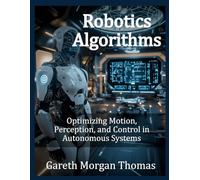 Robotics Algorithms: Optimizing Motion, Perception, and Control in Autonomous Systems (The Age of Robotic Intelligence)