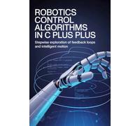 Robotics Control Algorithms in C Plus Plus: Stepwise Exploration of Feedback Loops and Intelligent Motion (Practical Mobile, Python & Robotics Engineering Series)