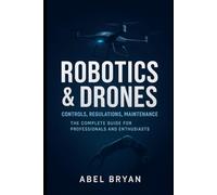 Robotics & Drones: Controls, Regulations, Maintenance: The Complete Guide for Professionals and Enthusiasts (AI and Robotic Updates)