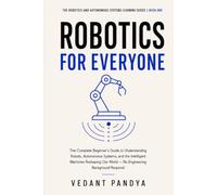 Robotics for Beginners: A Plain-English Guide to Robots, Autonomous Systems, Artificial Intelligence, Sensors, Drones, Self-Driving Cars, and the ... and Autonomous Systems Learning Series)
