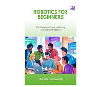 Robotics for Beginners: The Complete Guide to Getting Started with Robotics