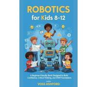ROBOTICS FOR KIDS 8-12: A Beginner-Friendly Book Designed to Build Confidence, Critical Thinking, and STEM Foundations