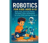 ROBOTICS FOR KIDS AGES 8-12: Build, code and Create Robots That Move, Think and Respond for a Fun STEM Learning Journey