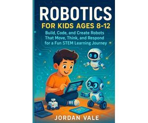ROBOTICS FOR KIDS AGES 8-12: Build, code and Create Robots That Move, Think and Respond for a Fun STEM Learning Journey