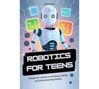ROBOTICS FOR TEENS: A Beginner’s Guide to Building, Coding, and Understanding Robots