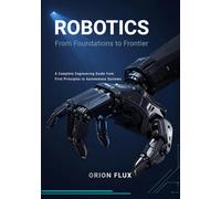 Robotics: From Foundations to Frontier: A Complete Engineering Guide from First Principles to Autonomous Systems