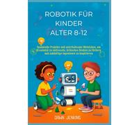 Robotik für Kinder Alter 8-12: Spannende Projekte und unterhaltsame Aktivitäten, um Kreativität zu entfesseln, kritisches Denken zu fördern und zukünftige Ingenieure zu inspirieren