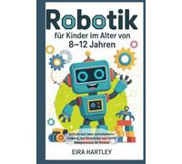 Robotik für Kinder im Alter von 8-12 Jahren: Erfinde und baue unterhaltsame Projekte, um Kreativität und MINT Kompetenzen zu fördern