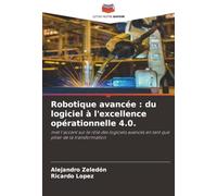 Robotique avancée : du logiciel à l'excellence opérationnelle 4.0.: met l'accent sur le rôle des logiciels avancés en tant que pilier de la transformation