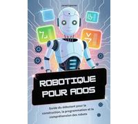 ROBOTIQUE POUR ADOS: Guide du débutant pour la construction, la programmation et la compréhension des robots