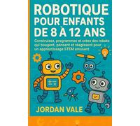 ROBOTIQUE POUR ENFANTS DE 8 À 12 ANS: Construisez, programmez et créez des robots qui bougent, pensent et réagissent pour un apprentissage STEM amusant