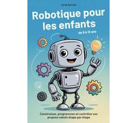 Robotique pour les enfants de 8 à 12 ans: Construisez, programmez et contrôlez vos propres robots étape par étape