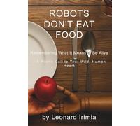 Robots Don't Eat Food: Remembering What It Means to Be Alive - A Poetic Call to Your Wild, Human Heart: 1 (What Robots Can’t Do)