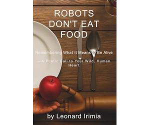 Robots Don't Eat Food: Remembering What It Means to Be Alive - A Poetic Call to Your Wild, Human Heart: 1 (What Robots Can’t Do)