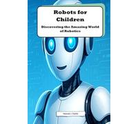 Robots for Children: Discovering the Future of Technology: An Exciting Journey into the World of Robotics for Young Minds