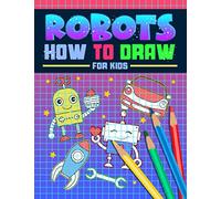 Robots: How to Draw For Kids: A Fun Activity Book with 35 Illustrations for Beginners with Simple Step-by-Step Drawing Guides