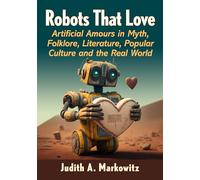 Robots That Love: Artificial Amours in Myth, Folklore, Literature, Popular Culture and the Real World