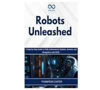 Robots Unleashed: A Step-by-Step Guide to Fully Autonomous Systems, Sensors, and Navigation with ROS2 (R0S2)