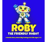 Roby the Friendly Robot - A Gentle Story About Big Feelings for Kids Ages 3-6: A Read-Aloud Picture Book About Everyday Emotions for Social-Emotional Learning, Empathy, and Confidence