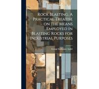 Rock Blasting. A Practical Treatise on the Means Employed in Blasting Rocks for Industrial Purposes