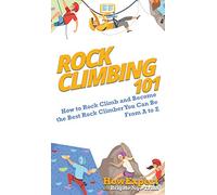 Rock Climbing 101: How to Rock Climb and Become the Best Rock Climber You Can Be From A to Z