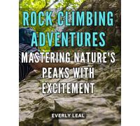 Rock climbing adventures: Mastering nature's peaks with excitement: Conquer the Great Outdoors: Epic Rock Climbing Tips and Techniques for Adventurers