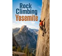 Rock Climbing Yosemite: A Complete Guide to the Valley's Granite, from First Pitch to El Capitan