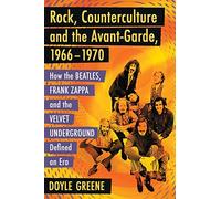 Rock, Counterculture and the Avant-Garde, 1966-1970: How the Beatles, Frank Zappa and the Velvet Underground Defined an Era