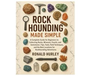 Rock Hounding Made Simple: A Complete Guide for Beginners to Collecting Rocks, Minerals, Fossils & Gemstones | Tips, Tools, Field Techniques, and the Best Locations for Rockhounding Adventures