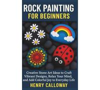 Rock Painting For Beginners: Creative Stone Art Ideas to Craft Vibrant Designs, Relax Your Mind, and Add Colorful Joy to Everyday Life