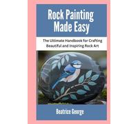 Rock Painting Made Easy: The Ultimate Handbook for Crafting Beautiful and Inspiring Rock Art