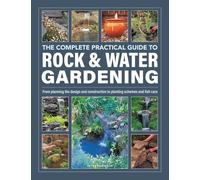 Rock & Water Gardening, The Complete Practical Guide to: From planning the design and construction to planting schemes and fish care