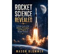 Rocket Science Revealed: A Beginner’s Guide to Rockets, Space Exploration, Satellites, Moon Missions, and the Future of Mars