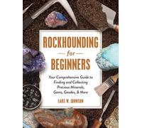 Rockhounding for Beginners : Your Comprehensive Guide to Finding and Collecting Precious Minerals, Gems, Geodes, & More