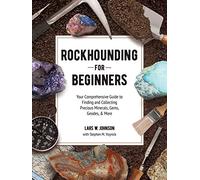 Rockhounding for Beginners: Your Comprehensive Guide to Finding and Collecting Precious Minerals, Gems, Geodes, & More
