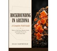 ROCKHOUNDING IN ARIZONA A Complete Field Guide: Where to Find Gems, Minerals, Fossils, and Petrified Wood in the Grand Canyon State