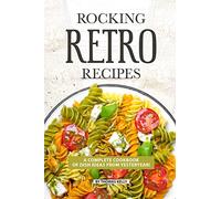 ROCKING RETRO RECIPES: A Complete Cookbook of Dish Ideas from Yesteryear!