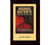 Rodrigo Duterte: Rise, Ruin, and Reckoning: The Untold Journey of Power, Promise, and the Price of Leadership