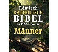 Römisch katholisch Bibel in 52 Wochen für Männer: Ein Jahresplan zur Charakterbildung, zur Führung mit Integrität und zur Meisterschaft in spiritueller Disziplin